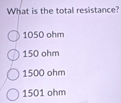 What is the total resistance?
1050 ohm
150 ohm
1500 ohm
1501 ohm