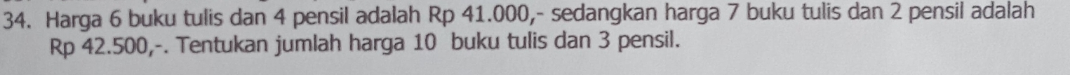 Harga 6 buku tulis dan 4 pensil adalah Rp 41.000,- sedangkan harga 7 buku tulis dan 2 pensil adalah
Rp 42.500,-. Tentukan jumlah harga 10 buku tulis dan 3 pensil.