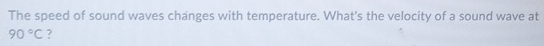 The speed of sound waves changes with temperature. What's the velocity of a sound wave at
90°C 7