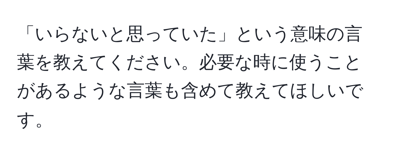 「いらないと思っていた」という意味の言葉を教えてください。必要な時に使うことがあるような言葉も含めて教えてほしいです。