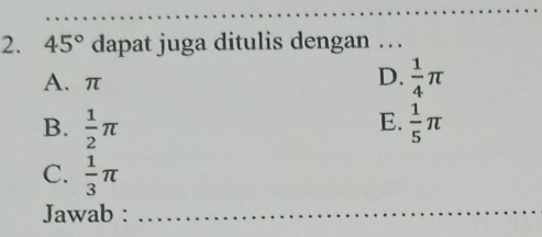 45° dapat juga ditulis dengan …
A. π
D.  1/4 π
E.
B.  1/2 π  1/5 π
C.  1/3 π
Jawab :
_