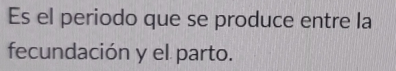 Es el periodo que se produce entre la 
fecundación y el parto.