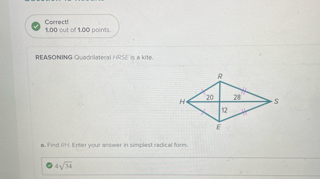 Correct! 
1.00 out of 1.00 points. 
REASONING Quadrilateral HRSE is a kite. 
a. Find RH. Enter your answer in simplest radical form.
4sqrt(34)