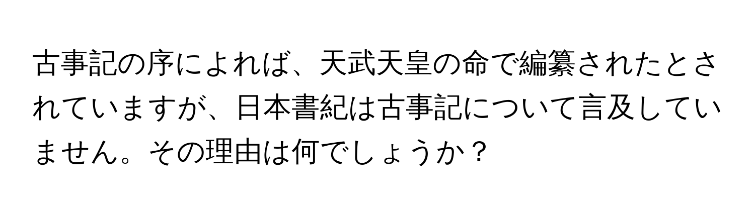 古事記の序によれば、天武天皇の命で編纂されたとされていますが、日本書紀は古事記について言及していません。その理由は何でしょうか？