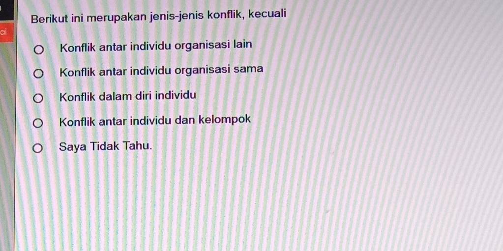 Berikut ini merupakan jenis-jenis konflik, kecuali
ai
Konflik antar individu organisasi lain
Konflik antar individu organisasi sama
Konflik dalam diri individu
Konflik antar individu dan kelompok
Saya Tidak Tahu.