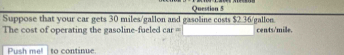 Suppose that your car gets 30 miles/gallon and gasoline costs $2.36/gallon. 
The cost of operating the gasoline-fueled car □  (-3,4) cents/mile. 
Push mel to continue.