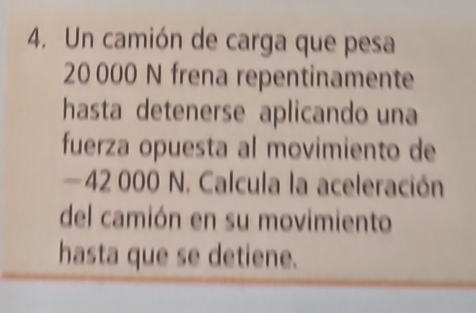 Un camión de carga que pesa
20 000 N frena repentinamente 
hasta detenerse aplicando una 
fuerza opuesta al movimiento de
—42 000 N. Calcula la aceleración 
del camión en su movimiento 
hasta que se detiene.