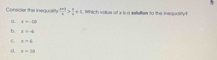 Consider the inequality  (x+3)/6 > x/4 +1. Which value of x is a solution to the inequality?
a. x=-10
b. x=-6
C. x=6
d. x=10