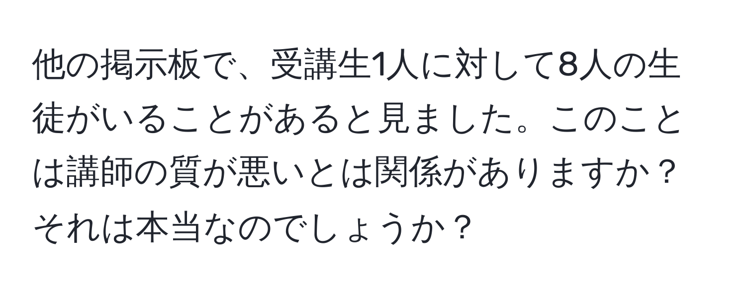 他の掲示板で、受講生1人に対して8人の生徒がいることがあると見ました。このことは講師の質が悪いとは関係がありますか？それは本当なのでしょうか？