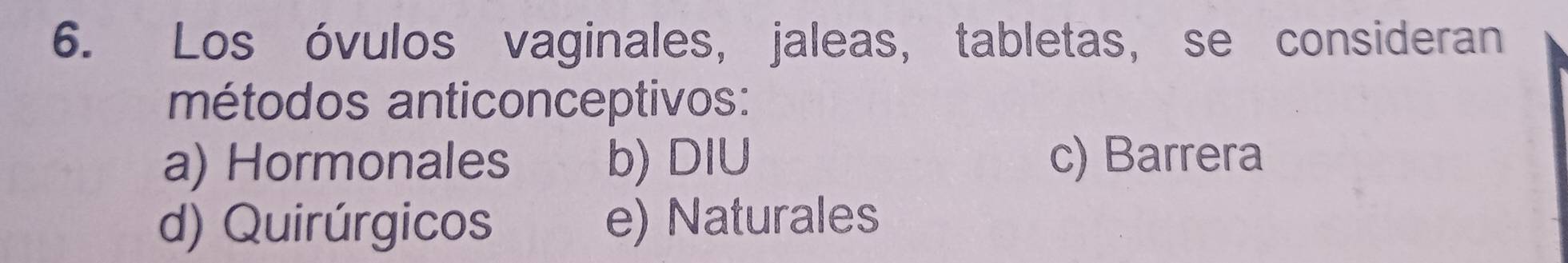 Los óvulos vaginales, jaleas, tabletas, se consideran
métodos anticonceptivos:
a) Hormonales b) DIU c) Barrera
d) Quirúrgicos e) Naturales