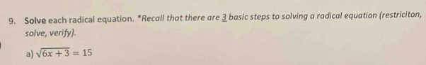 Solve each radical equation. *Recall that there are 3 basic steps to solving a radical equation (restriciton, 
solve, verify). 
a) sqrt(6x+3)=15