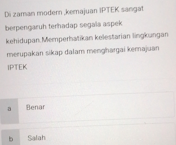 Di zaman modern ,kemajuan IPTEK sangat
berpengaruh terhadap segala aspek
kehidupan.Memperhatikan kelestarian lingkungan
merupakan sikap dalam menghargai kemajuan
IPTEK
a Benar
bì Salah