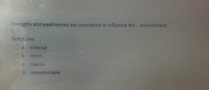 Strengths and weaknesses are considered to influence the ... environment.
Select one:
a. external
b. micro
c. macro-
d uncontrollable