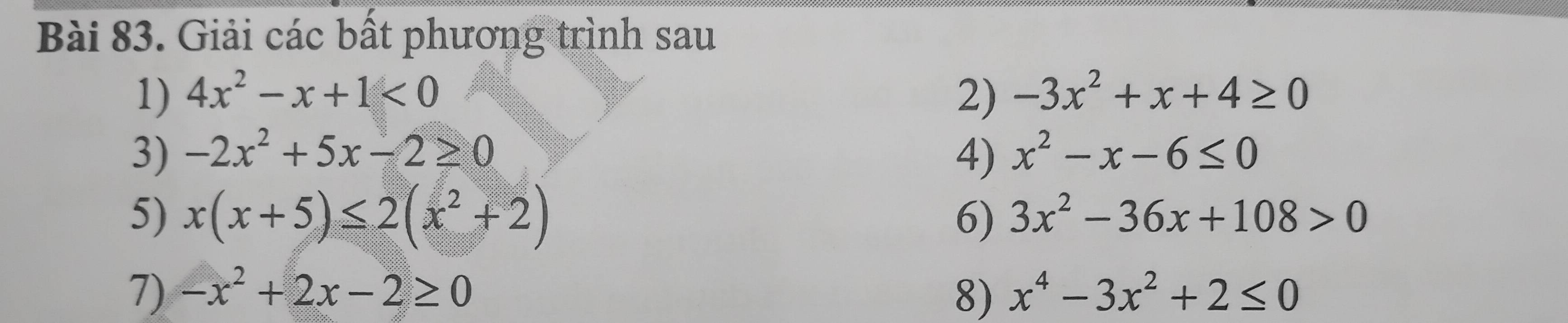 Giải các bất phương trình sau 
1) 4x^2-x+1<0</tex> 2) -3x^2+x+4≥ 0
3) -2x^2+5x-2≥ 0 4) x^2-x-6≤ 0
5) x(x+5)≤ 2(x^2+2) 6) 3x^2-36x+108>0
7) -x^2+2x-2≥ 0 8) x^4-3x^2+2≤ 0