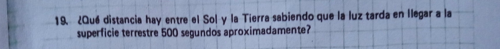 ¿Qué distancia hay entre el Sol y la Tierra sabiendo que la luz tarda en llegar a la 
superficie terrestre 500 segundos aproximadamente?