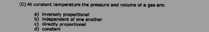 At constant temperature the pressure and volume of a gas are:
a) inversely proportional
b) independent of one another
c) directly proportional
d constant