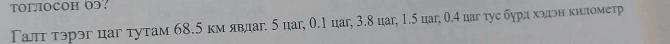 TOгJOCOH 63? 
Γалтαδтэрэг цаг тутам 68.5 км явдаг. 5 цаг, 0.1 цаг, 3.8 цаг, 1.5 цаг, 0.4 цаг тус бηрдίδхοίдонη κιίнометр