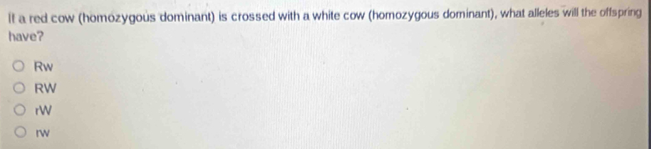 It a red cow (homozygous dominant) is crossed with a white cow (homozygous dominant), what alleles will the offspring
have?
Rw
RW
rW
Iw