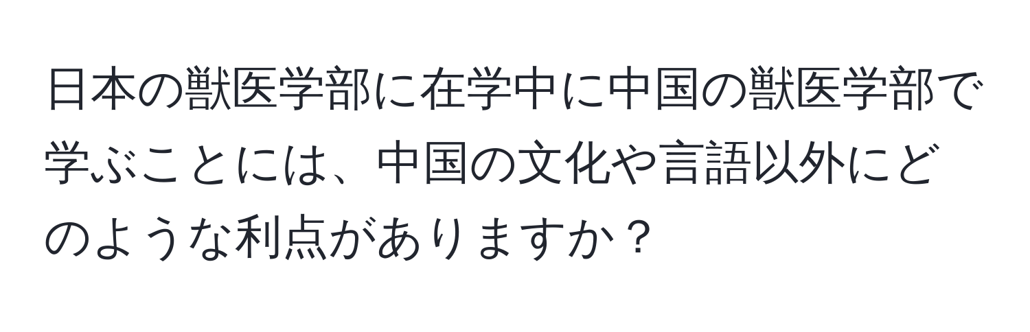 日本の獣医学部に在学中に中国の獣医学部で学ぶことには、中国の文化や言語以外にどのような利点がありますか？