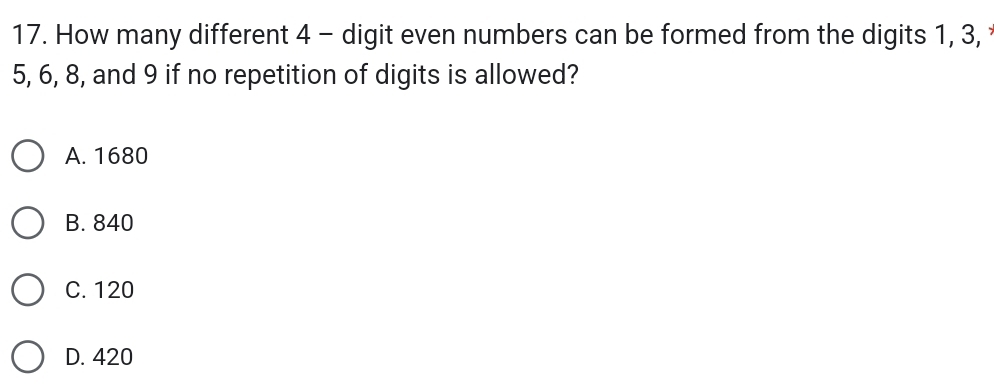 How many different 4 - digit even numbers can be formed from the digits 1, 3,
5, 6, 8, and 9 if no repetition of digits is allowed?
A. 1680
B. 840
C. 120
D. 420