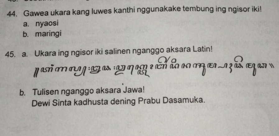 Gawea ukara kang luwes kanthi nggunakake tembung ing ngisor iki! 
a.nyaosi 
b. maringi 
45. a. Ukara ing ngisor iki salinen nganggo aksara Latin! 
a 
b. Tulisen nganggo aksara Jawa! 
Dewi Sinta kadhusta dening Prabu Dasamuka.