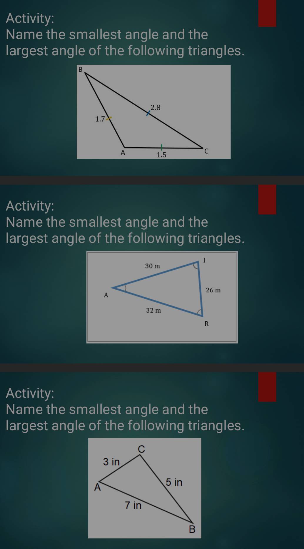 Activity: 
Name the smallest angle and the 
largest angle of the following triangles. 
Activity: 
Name the smallest angle and the 
largest angle of the following triangles. 
Activity: 
Name the smallest angle and the 
largest angle of the following triangles.