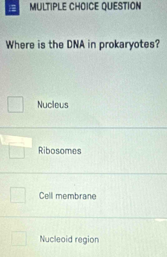 QUESTION
Where is the DNA in prokaryotes?
Nucleus
Ribosomes
Cell membrane
Nucleoid region