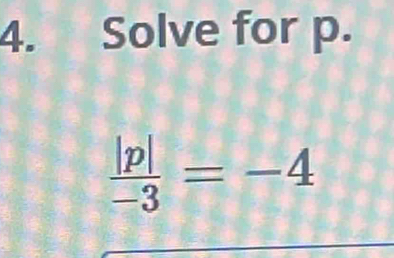 Solve for p.
 |p|/-3 =-4