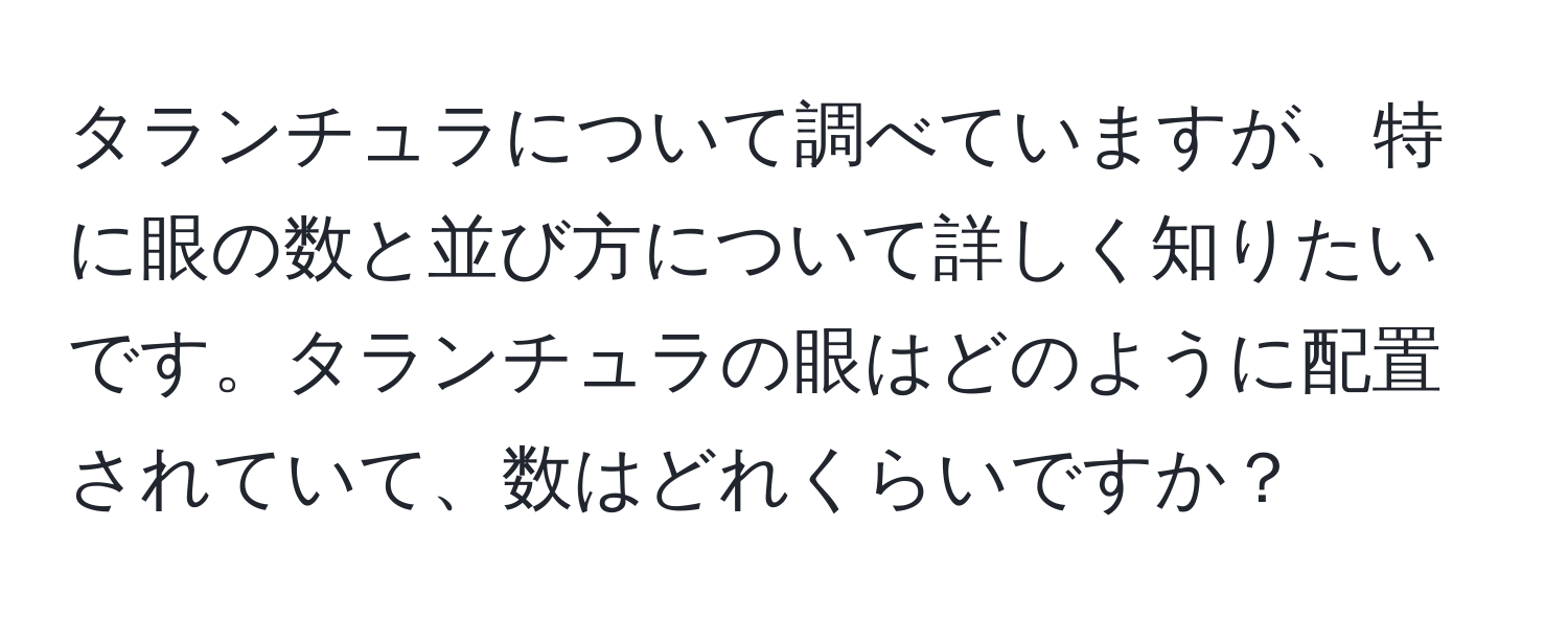 タランチュラについて調べていますが、特に眼の数と並び方について詳しく知りたいです。タランチュラの眼はどのように配置されていて、数はどれくらいですか？