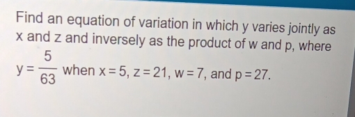 Find an equation of variation in which y varies jointly as
x and z and inversely as the product of w and p, where
y= 5/63  when x=5, z=21, w=7 , and p=27.