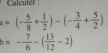 Calculer :
a=(- 5/8 + 1/2 )-(- 3/4 + 5/2 )
b=- 7/6 -( 13/12 -2)