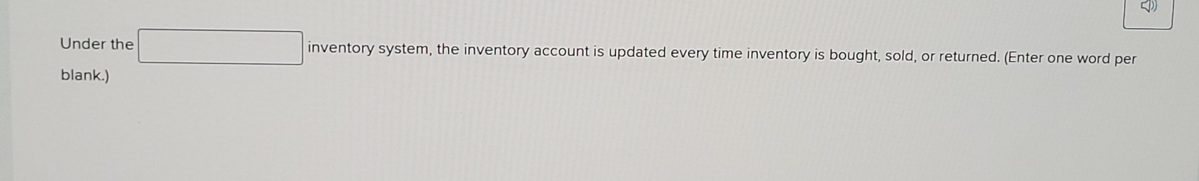 Under the □ inventory system, the inventory account is updated every time inventory is bought, sold, or returned. (Enter one word per 
blank.)