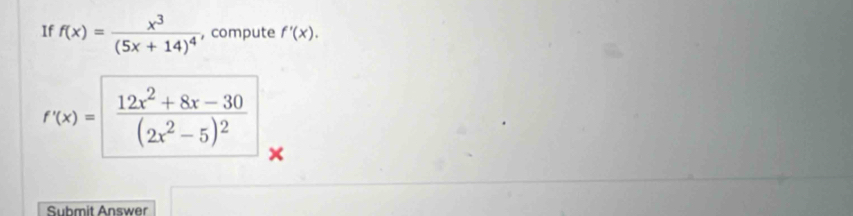 If f(x)=frac x^3(5x+14)^4 , compute f'(x).
f'(x)=frac 12x^2+8x-30(2x^2-5)^2
Suhmit Answer