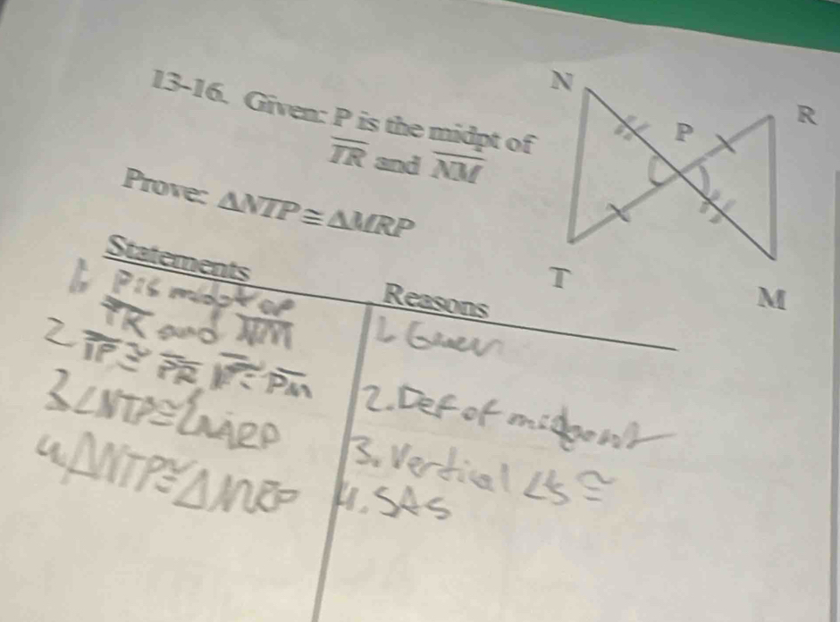 13-16. Given: P is the midpt of
overline TR and overline NM
Prove: △ NTP≌ △ MRP
Statements 
Reasons