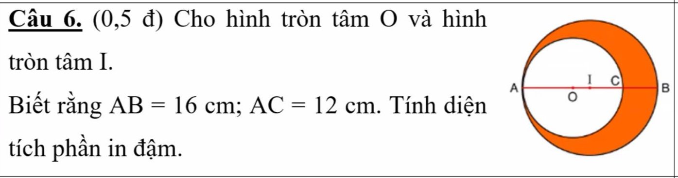 (0,5 đ) Cho hình tròn tâm O và hình 
tròn tâm I. 
Biết rằng AB=16cm; AC=12cm. Tính diện 
tích phần in đậm.