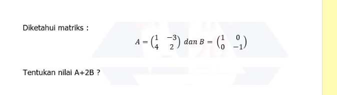 Diketahui matriks :
A=beginpmatrix 1&-3 4&2endpmatrix dan B=beginpmatrix 1&0 0&-1endpmatrix
Tentukan nilai A+2B ?