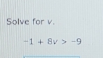 Solve for v.
-1+8v>-9