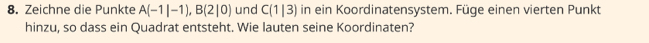 Zeichne die Punkte A(-1|-1), B(2|0) und C(1|3) in ein Koordinatensystem. Füge einen vierten Punkt 
hinzu, so dass ein Quadrat entsteht. Wie lauten seine Koordinaten?