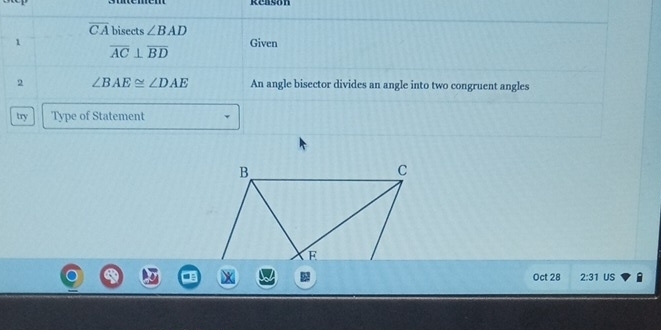 Reason
overline CA bisects ∠ BAD
1 Given
overline AC⊥ overline BD
2 ∠ BAE≌ ∠ DAE An angle bisector divides an angle into two congruent angles 
try Type of Statement 
Oct 28 2:31 US