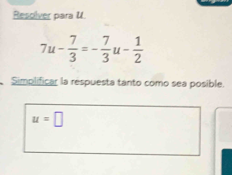 Resolver para U
7u- 7/3 =- 7/3 u- 1/2 
Simplificar la respuesta tanto como sea posible.
u=□