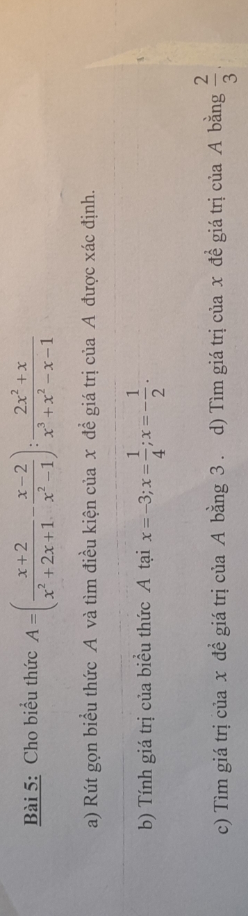 Cho biểu thức A=( (x+2)/x^2+2x+1 - (x-2)/x^2-1 ): (2x^2+x)/x^3+x^2-x-1 
a) Rút gọn biểu thức A và tìm điều kiện của x để giá trị của A được xác định.
b) Tính giá trị của biểu thức A tại x=-3; x= 1/4 ; x=- 1/2 . 
c) Tìm giá trị của x đề giá trị của A bằng 3. d) Tìm giá trị của x đề giá trị của A bằng  2/3 .