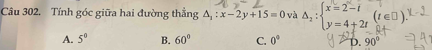 Tính góc giữa hai đường thẳng △ _1:x-2y+15=0 và Delta _2:beginarrayl x=2-t y=4+2tendarray.  (t∈ □ )
A. 5^0 B. 60° C. 0^0 D. 90°