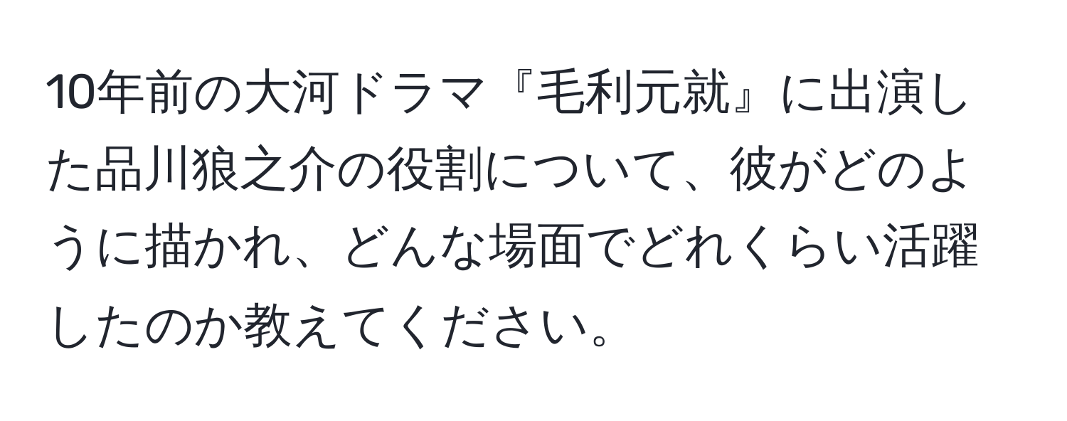 10年前の大河ドラマ『毛利元就』に出演した品川狼之介の役割について、彼がどのように描かれ、どんな場面でどれくらい活躍したのか教えてください。