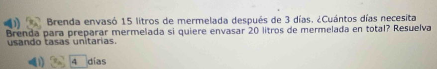 Brenda envasó 15 litros de mermelada después de 3 días. ¿Cuántos días necesita
Brenda para preparar mermelada si quiere envasar 20 litros de mermelada en total? Resuelva
usando tasas unitarias.
D 4 días