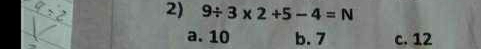 9/ 3* 2+5-4=N
a. 10 b. 7 c. 12