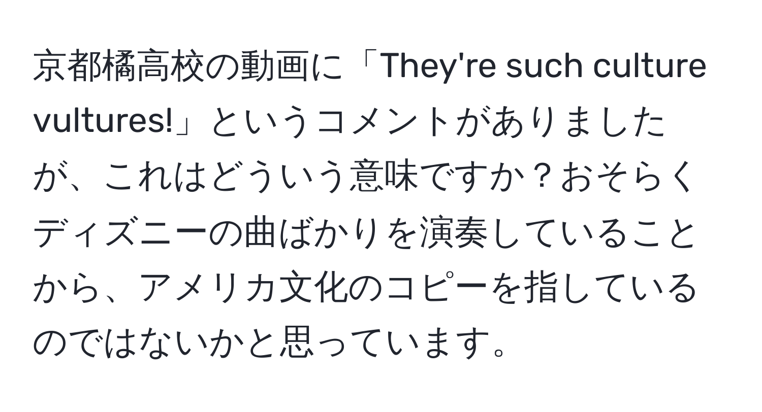 京都橘高校の動画に「They're such culture vultures!」というコメントがありましたが、これはどういう意味ですか？おそらくディズニーの曲ばかりを演奏していることから、アメリカ文化のコピーを指しているのではないかと思っています。