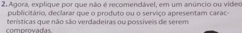 Agora, explique por que não é recomendável, em um anúncio ou vídeo 
publicitário, declarar que o produto ou o serviço apresentam carac- 
terísticas que não são verdadeiras ou possíveis de serem 
comprovadas.