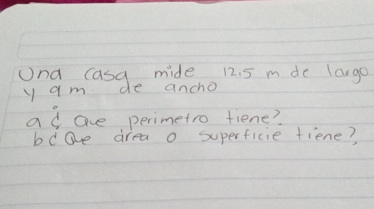 und casa mide 12. 5 m de laogo 
y am de ancho 
a c ave perimetro fiene? 
bdove area o superficie tiene?