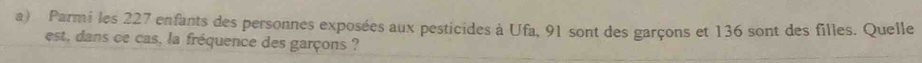 Parmi les 227 enfants des personnes exposées aux pesticides à Ufa, 91 sont des garçons et 136 sont des filles. Quelle 
est, dans ce cas, la fréquence des garçons ?