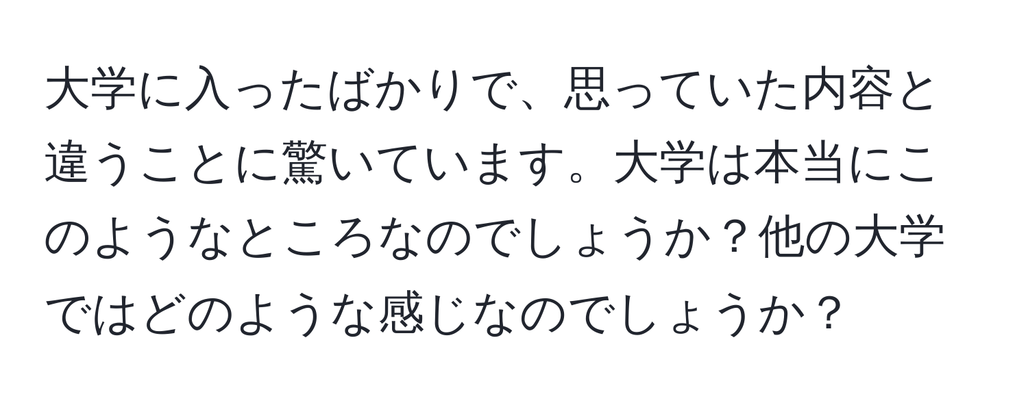 大学に入ったばかりで、思っていた内容と違うことに驚いています。大学は本当にこのようなところなのでしょうか？他の大学ではどのような感じなのでしょうか？